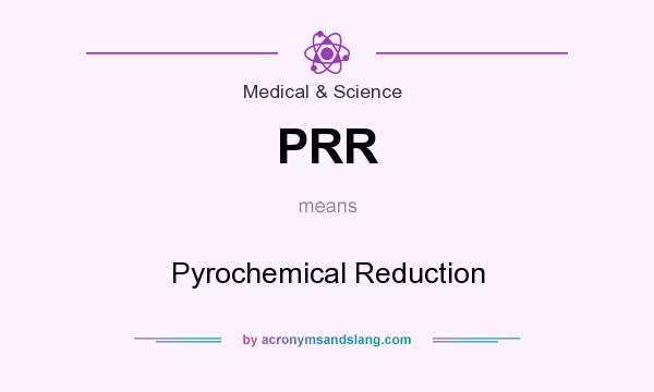 What does PRR mean? It stands for Pyrochemical Reduction