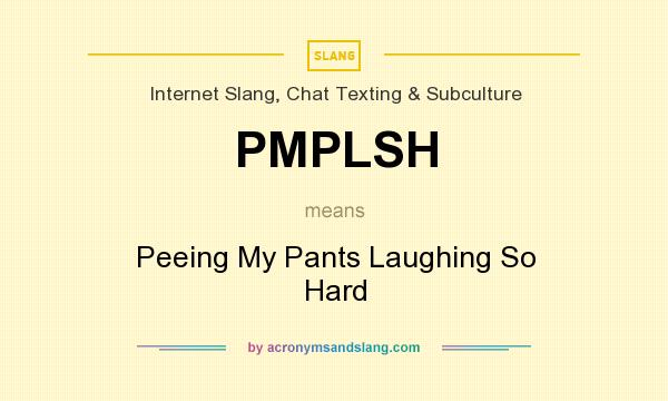 What does PMPLSH mean? It stands for Peeing My Pants Laughing So Hard