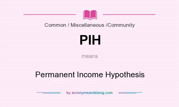 What does PIH mean? It stands for Permanent Income Hypothesis