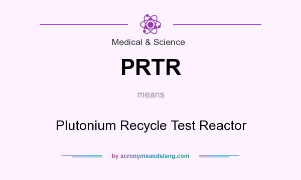 What does PRTR mean? It stands for Plutonium Recycle Test Reactor