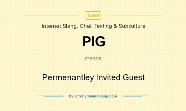 What does PIG mean? It stands for Permenantley Invited Guest