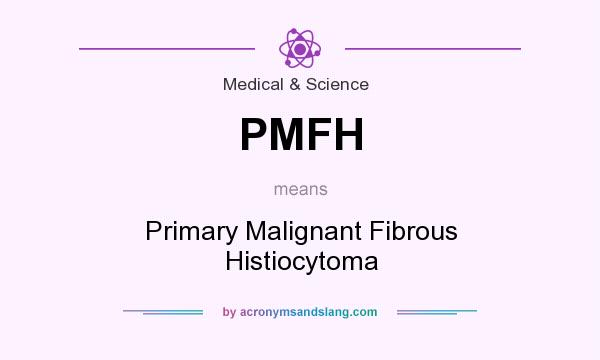 What does PMFH mean? It stands for Primary Malignant Fibrous Histiocytoma