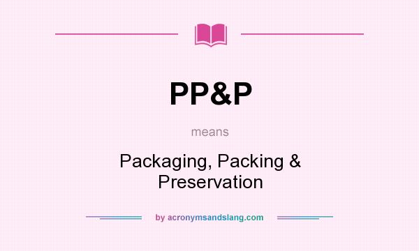 What does PP&P mean? It stands for Packaging, Packing & Preservation