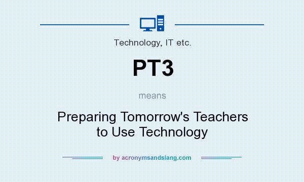 What does PT3 mean? It stands for Preparing Tomorrow`s Teachers to Use Technology