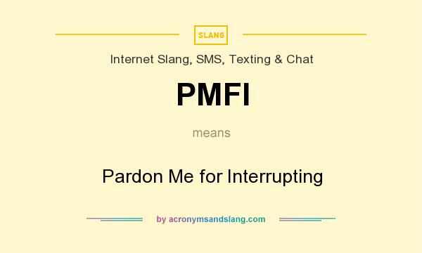 What does PMFI mean? It stands for Pardon Me for Interrupting