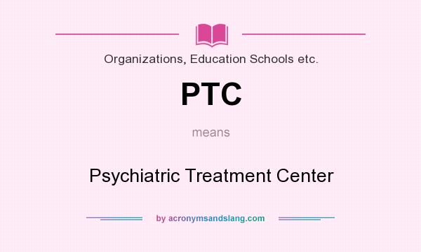 What does PTC mean? It stands for Psychiatric Treatment Center