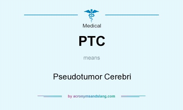 What does PTC mean? It stands for Pseudotumor Cerebri