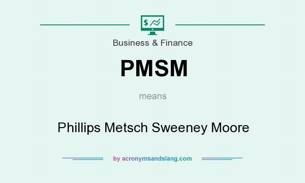 What does PMSM mean? It stands for Phillips Metsch Sweeney Moore