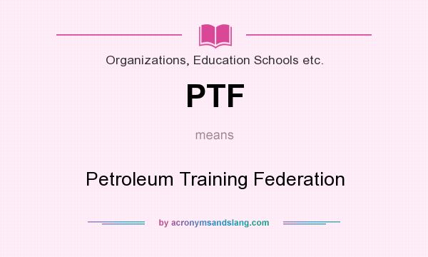 What does PTF mean? It stands for Petroleum Training Federation