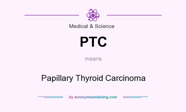 What does PTC mean? It stands for Papillary Thyroid Carcinoma