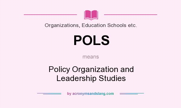 What does POLS mean? It stands for Policy Organization and Leadership Studies