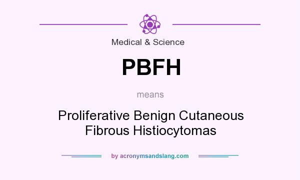 What does PBFH mean? It stands for Proliferative Benign Cutaneous Fibrous Histiocytomas