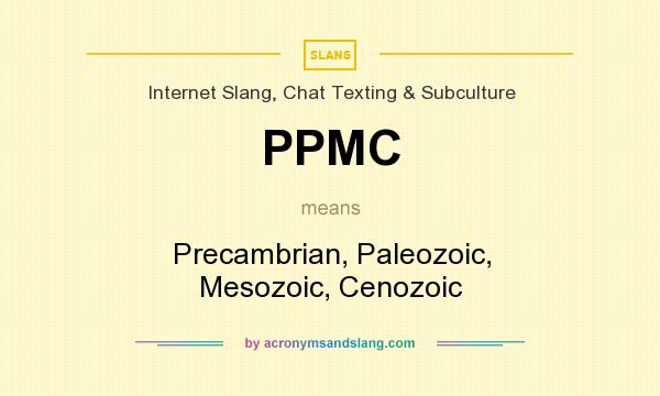 What does PPMC mean? It stands for Precambrian, Paleozoic, Mesozoic, Cenozoic