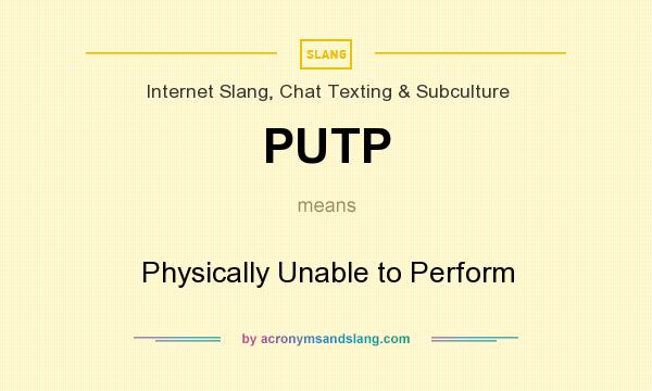 What does PUTP mean? It stands for Physically Unable to Perform