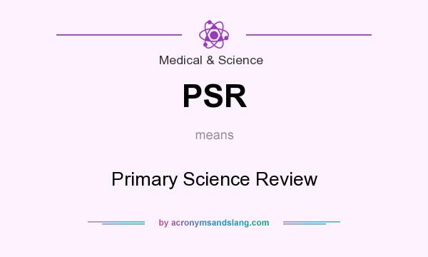 What does PSR mean? It stands for Primary Science Review