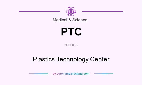 What does PTC mean? It stands for Plastics Technology Center
