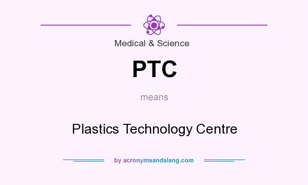 What does PTC mean? It stands for Plastics Technology Centre