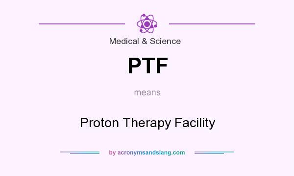 What does PTF mean? It stands for Proton Therapy Facility