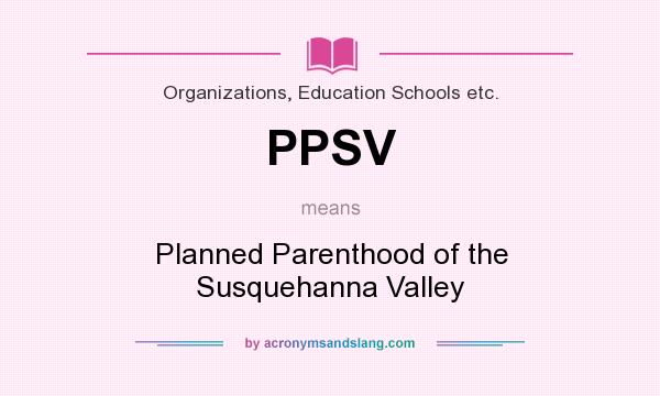 What does PPSV mean? It stands for Planned Parenthood of the Susquehanna Valley