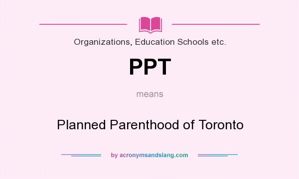 What does PPT mean? It stands for Planned Parenthood of Toronto
