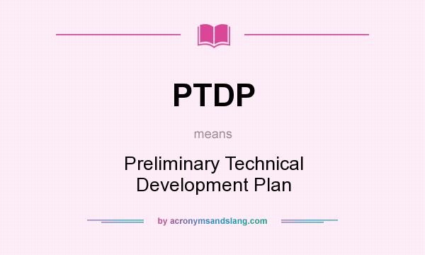 What does PTDP mean? It stands for Preliminary Technical Development Plan
