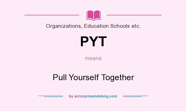 What does PYT mean? It stands for Pull Yourself Together