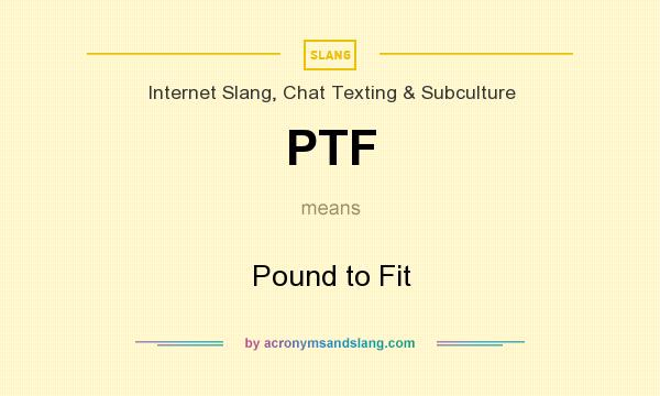 What does PTF mean? It stands for Pound to Fit
