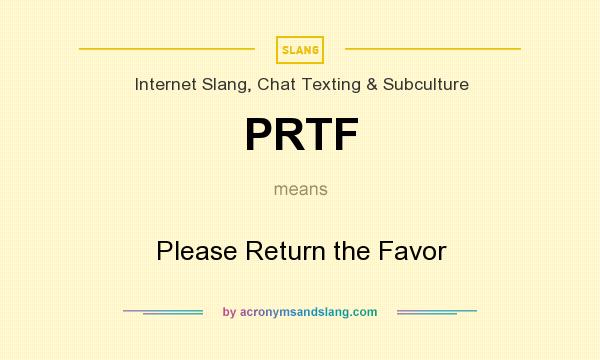 What does PRTF mean? It stands for Please Return the Favor