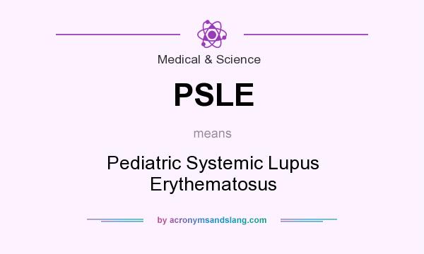 What does PSLE mean? It stands for Pediatric Systemic Lupus Erythematosus