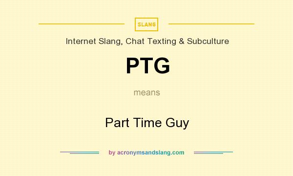 What does PTG mean? It stands for Part Time Guy