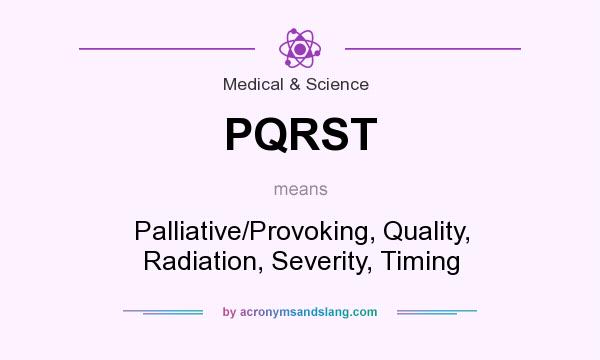 What does PQRST mean? It stands for Palliative/Provoking, Quality, Radiation, Severity, Timing