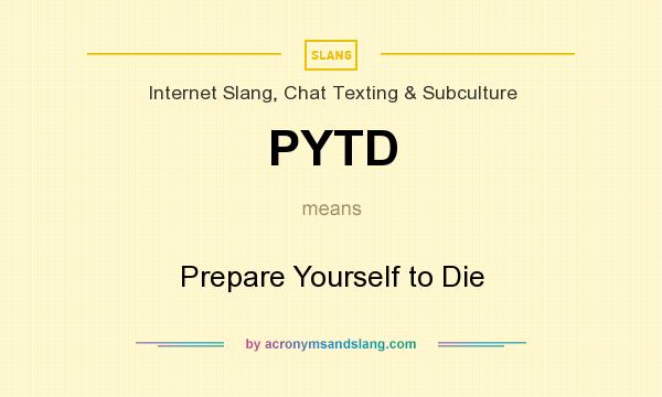 What does PYTD mean? It stands for Prepare Yourself to Die