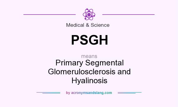 What does PSGH mean? It stands for Primary Segmental Glomerulosclerosis and Hyalinosis