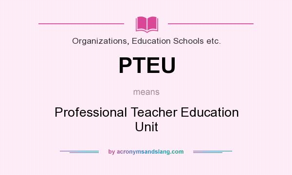 What does PTEU mean? It stands for Professional Teacher Education Unit