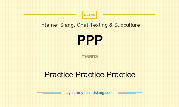 What does PPP mean? It stands for Practice Practice Practice