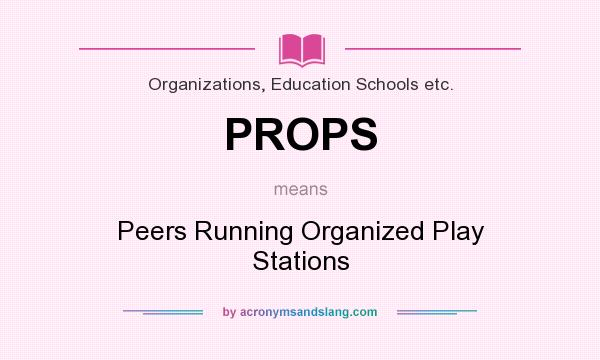 What does PROPS mean? It stands for Peers Running Organized Play Stations