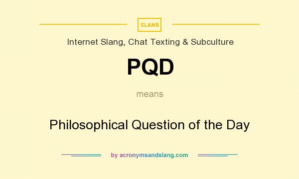 What does PQD mean? It stands for Philosophical Question of the Day