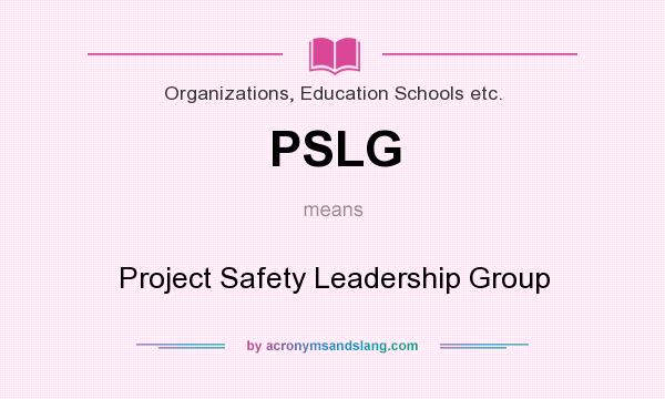 What does PSLG mean? It stands for Project Safety Leadership Group