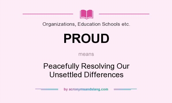 What does PROUD mean? It stands for Peacefully Resolving Our Unsettled Differences