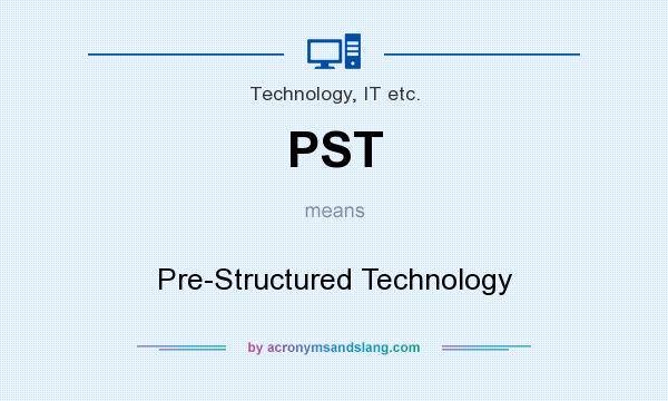 What does PST mean? It stands for Pre-Structured Technology