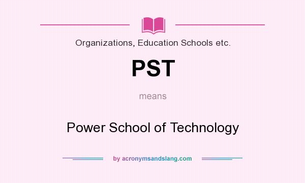 What does PST mean? It stands for Power School of Technology