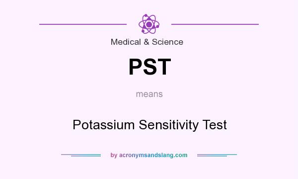 What does PST mean? It stands for Potassium Sensitivity Test
