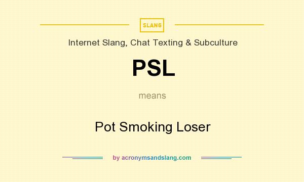 What does PSL mean? It stands for Pot Smoking Loser