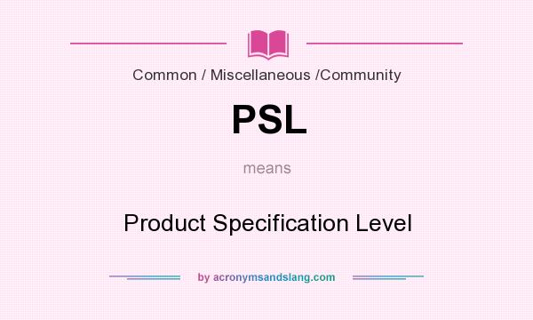 What does PSL mean? It stands for Product Specification Level