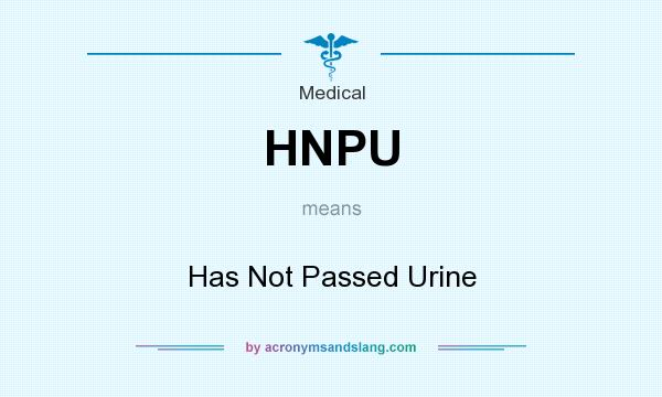 What does HNPU mean? It stands for Has Not Passed Urine