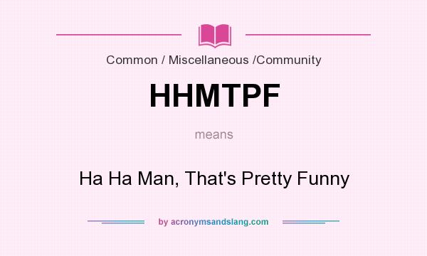 What does HHMTPF mean? It stands for Ha Ha Man, That`s Pretty Funny