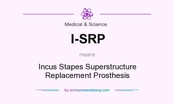 What does I-SRP mean? It stands for Incus Stapes Superstructure Replacement Prosthesis