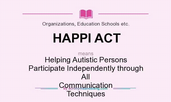 What does HAPPI ACT mean? It stands for Helping Autistic Persons Participate Independently through All Communication Techniques