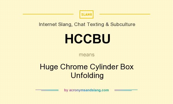 What does HCCBU mean? It stands for Huge Chrome Cylinder Box Unfolding