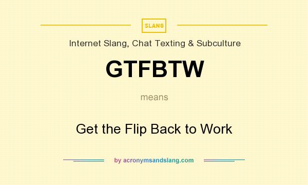 What does GTFBTW mean? It stands for Get the Flip Back to Work